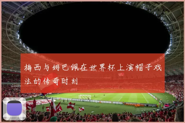 梅西与姆巴佩在世界杯上演帽子戏法的传奇时刻