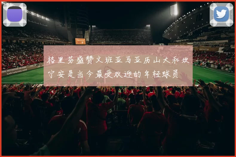 格里芬盛赞文班亚马亚历山大和坎宁安是当今最受欢迎的年轻球员