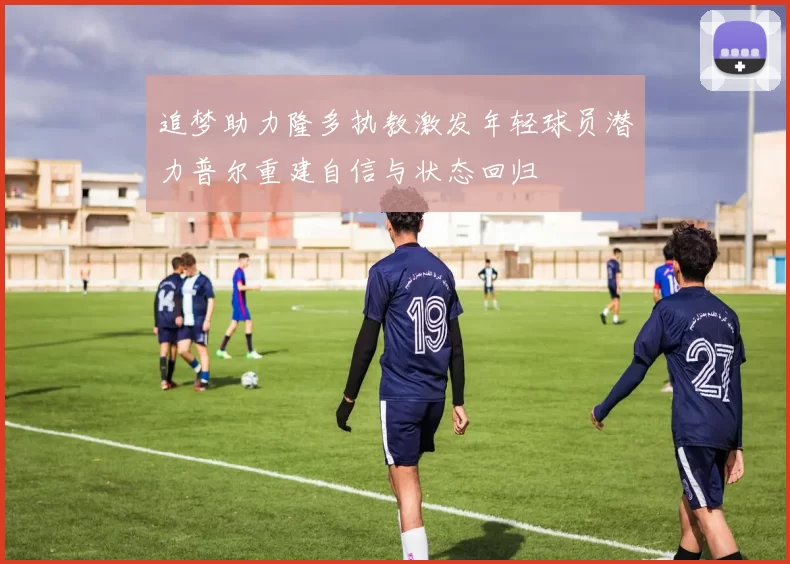 追梦助力隆多执教激发年轻球员潜力普尔重建自信与状态回归