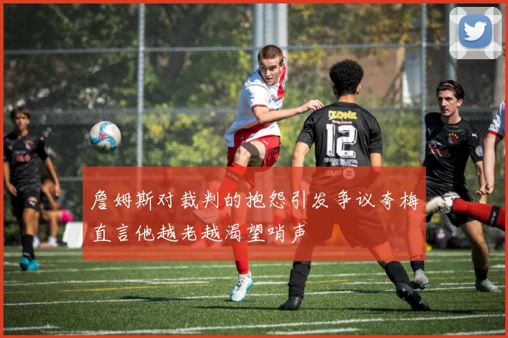 詹姆斯对裁判的抱怨引发争议夸梅直言他越老越渴望哨声