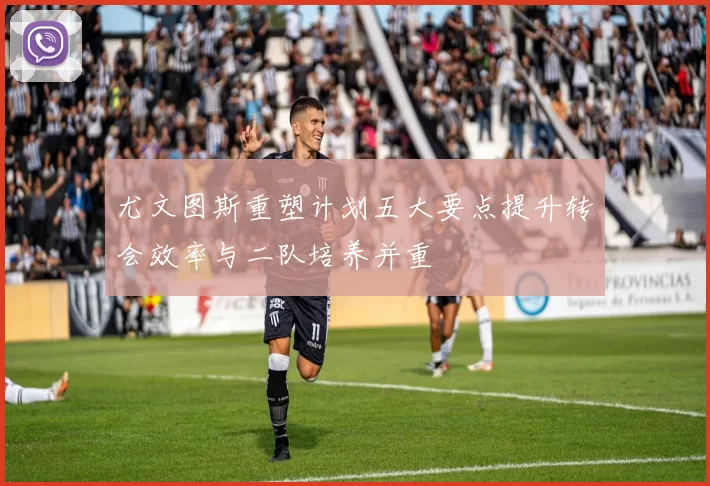 尤文图斯重塑计划五大要点提升转会效率与二队培养并重