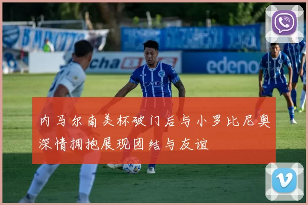 内马尔南美杯破门后与小罗比尼奥深情拥抱展现团结与友谊