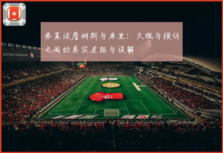 弗莱谈詹姆斯与库里：天赋与模仿之间的真实差距与误解