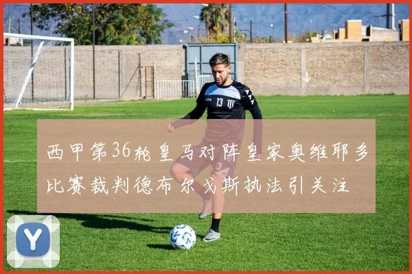 西甲第36轮皇马对阵皇家奥维耶多比赛裁判德布尔戈斯执法引关注