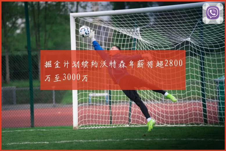掘金计划续约沃特森年薪将超2800万至3000万