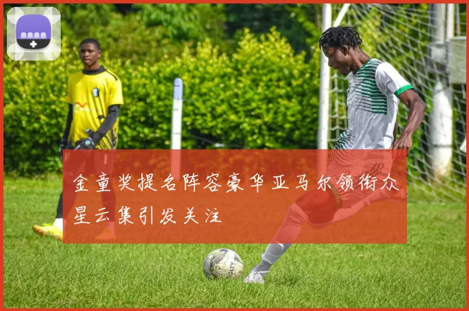 金童奖提名阵容豪华亚马尔领衔众星云集引发关注