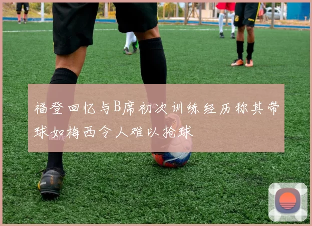 福登回忆与B席初次训练经历称其带球如梅西令人难以抢球