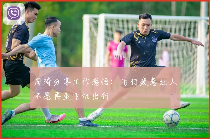 周琦分享工作感悟：飞行疲惫让人不愿再坐飞机出行