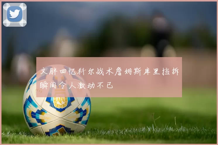 文胖回忆科尔战术詹姆斯库里挡拆瞬间令人激动不已