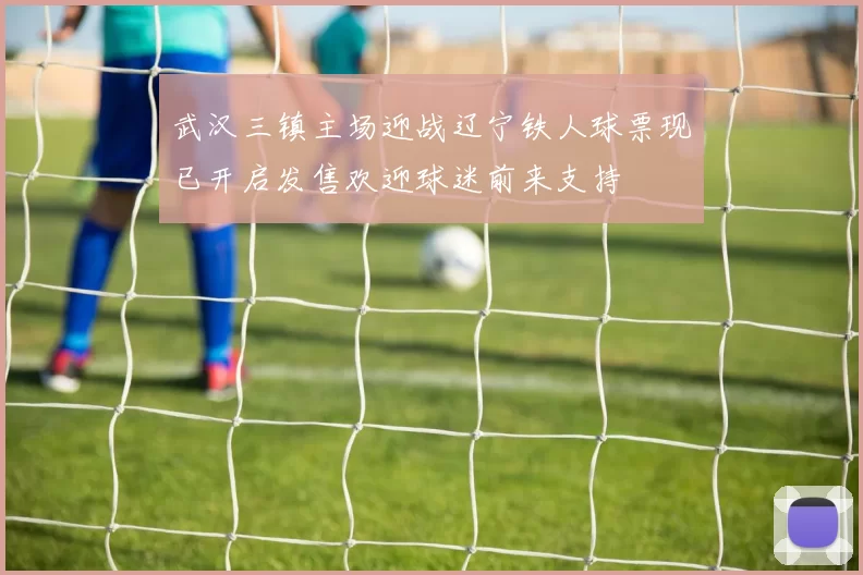 武汉三镇主场迎战辽宁铁人球票现已开启发售欢迎球迷前来支持