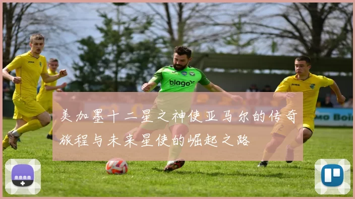 美加墨十二星之神使亚马尔的传奇旅程与未来星使的崛起之路