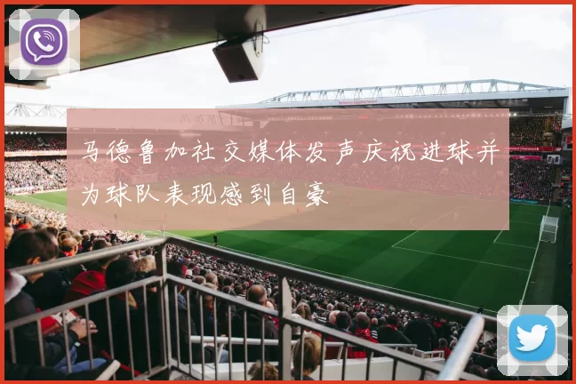 马德鲁加社交媒体发声庆祝进球并为球队表现感到自豪