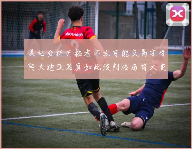 美记分析开拓者不太可能交易字母阿夫迪亚若真如此谈判格局将大变