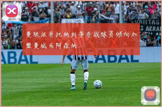曼联放弃托纳利争夺战球员倾向加盟曼城或阿森纳