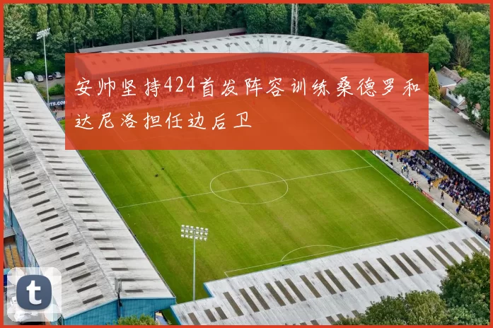 安帅坚持424首发阵容训练桑德罗和达尼洛担任边后卫