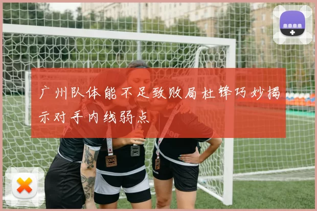 广州队体能不足致败局杜锋巧妙揭示对手内线弱点